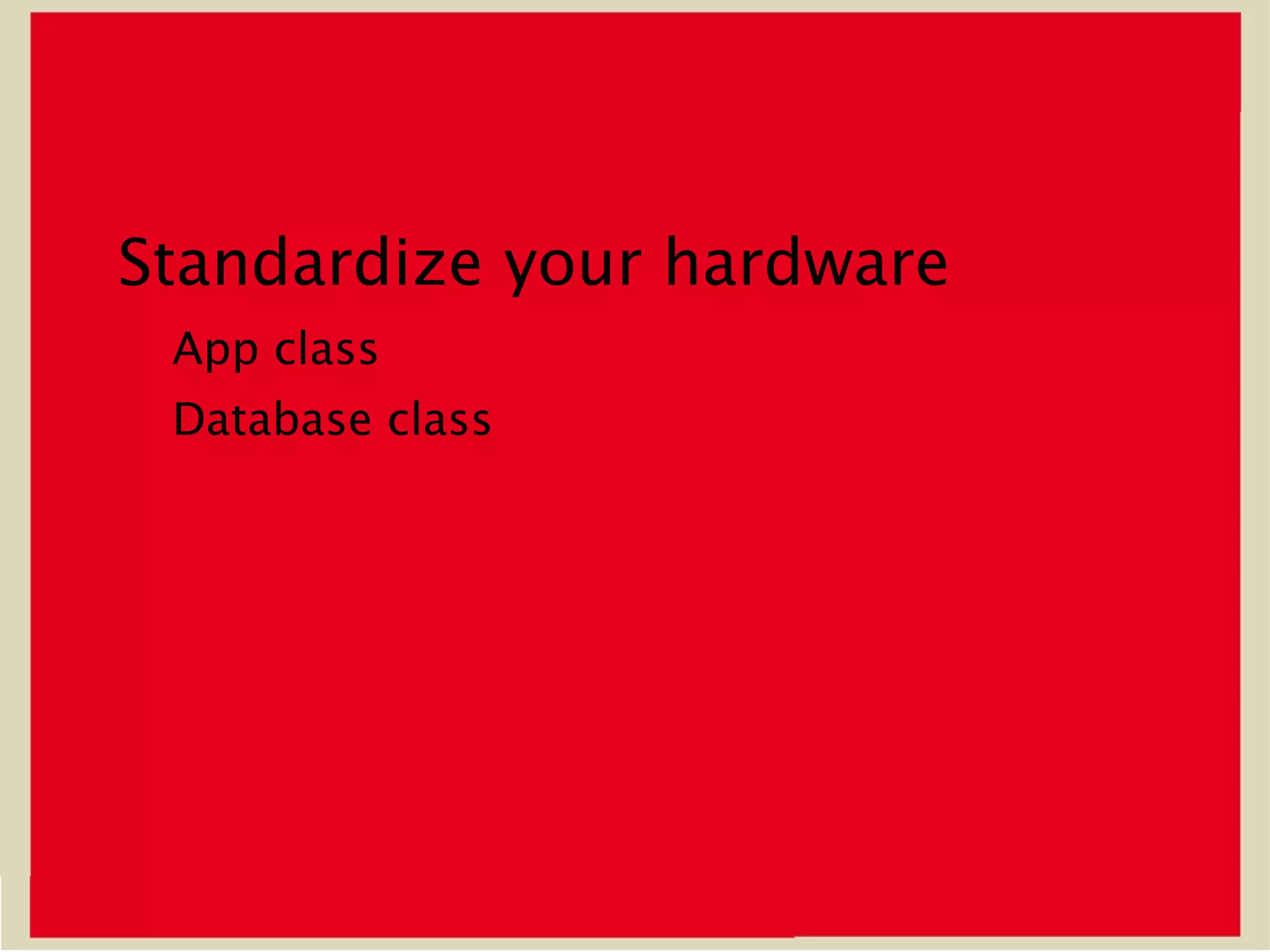 Standardize your hardware
 App class
 Database class
 