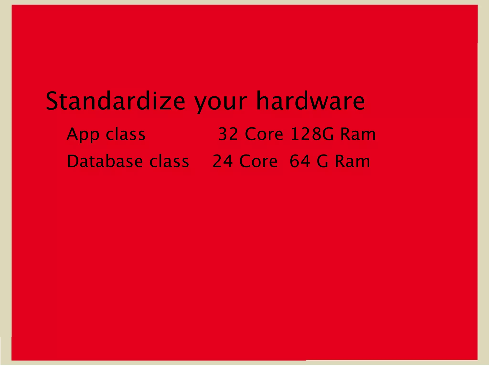 Standardize your hardware
 App class        32 Core 128G Ram
 Database class   24 Core 64 G Ram
 