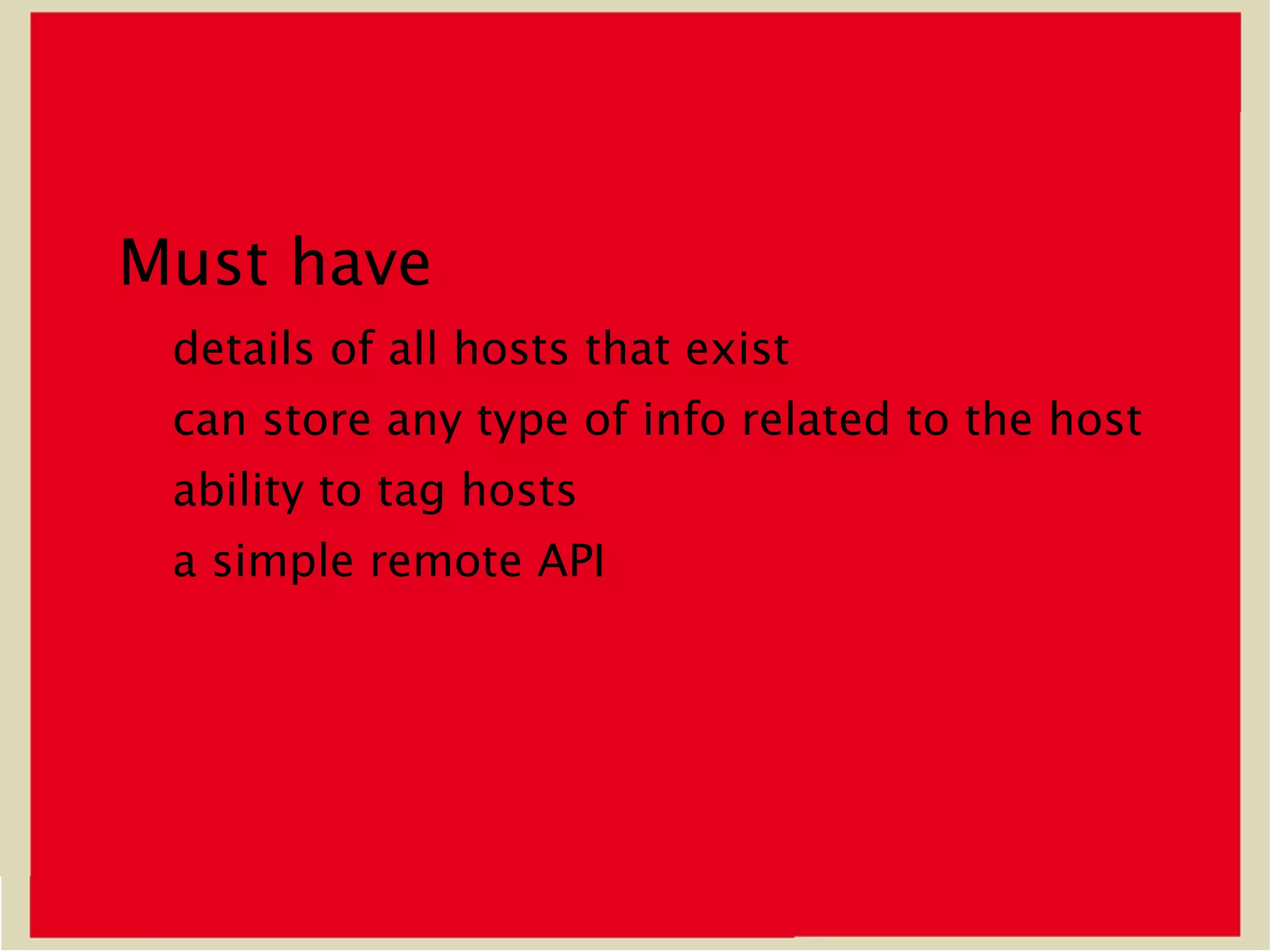 Must have
 details of all hosts that exist
 can store any type of info related to the host
 ability to tag hosts
 a simple remote API
 
