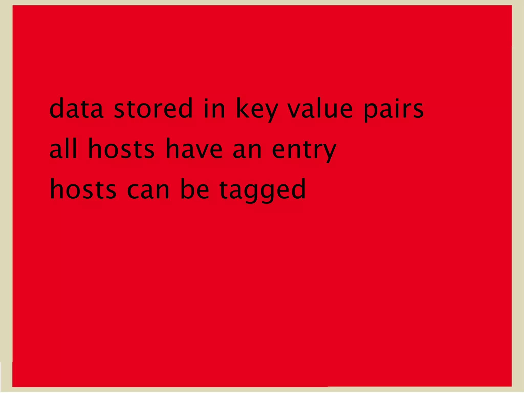 data stored in key value pairs
all hosts have an entry
hosts can be tagged
 