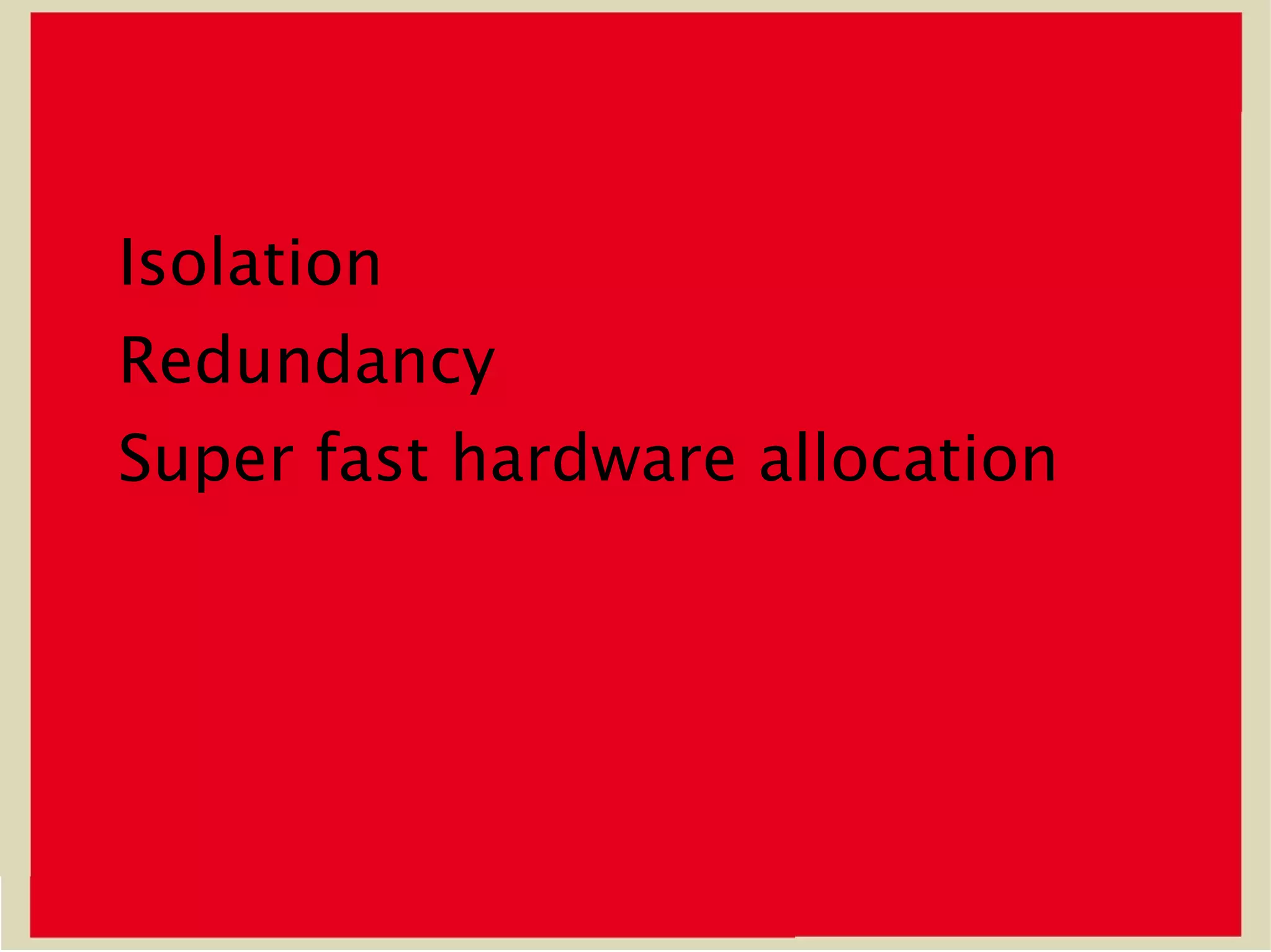 Isolation
Redundancy
Super fast hardware allocation
 