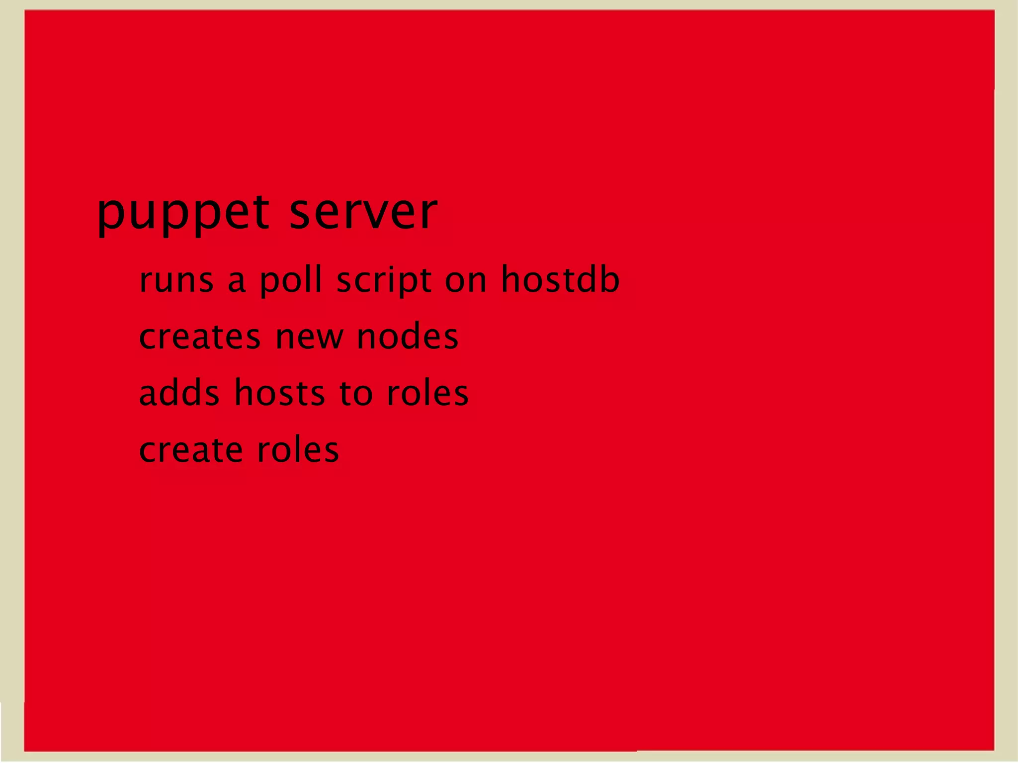 puppet server
 runs a poll script on hostdb
 creates new nodes
 adds hosts to roles
 create roles
 