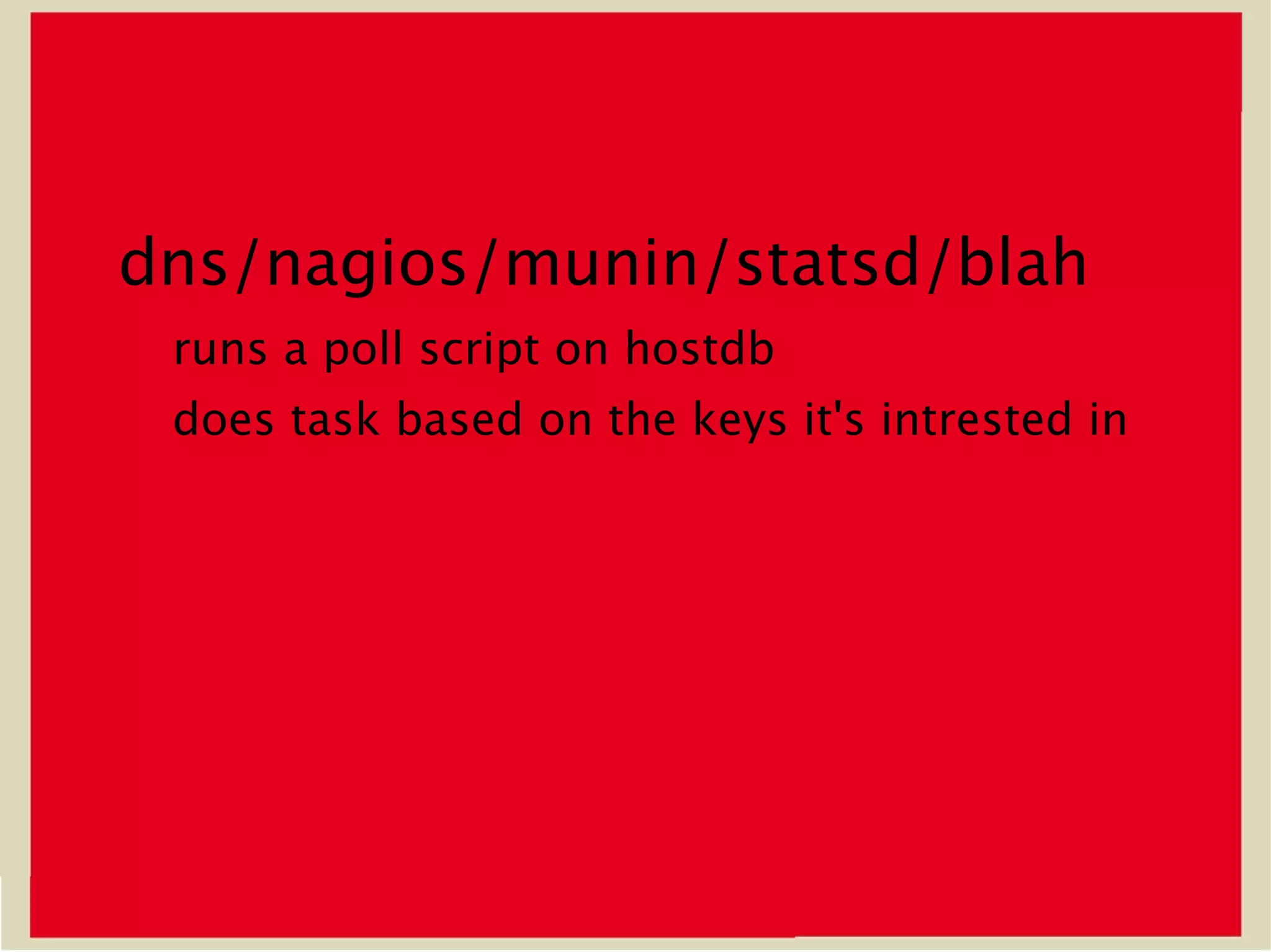dns/nagios/munin/statsd/blah
 runs a poll script on hostdb
 does task based on the keys it's intrested in
 