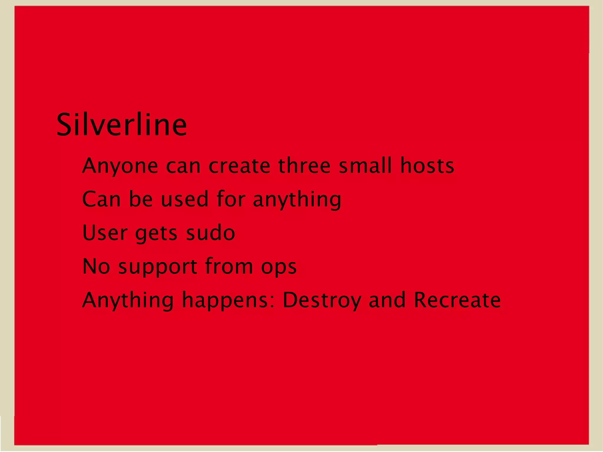 Silverline
 Anyone can create three small hosts
 Can be used for anything
 User gets sudo
 No support from ops
 Anything happens: Destroy and Recreate
 