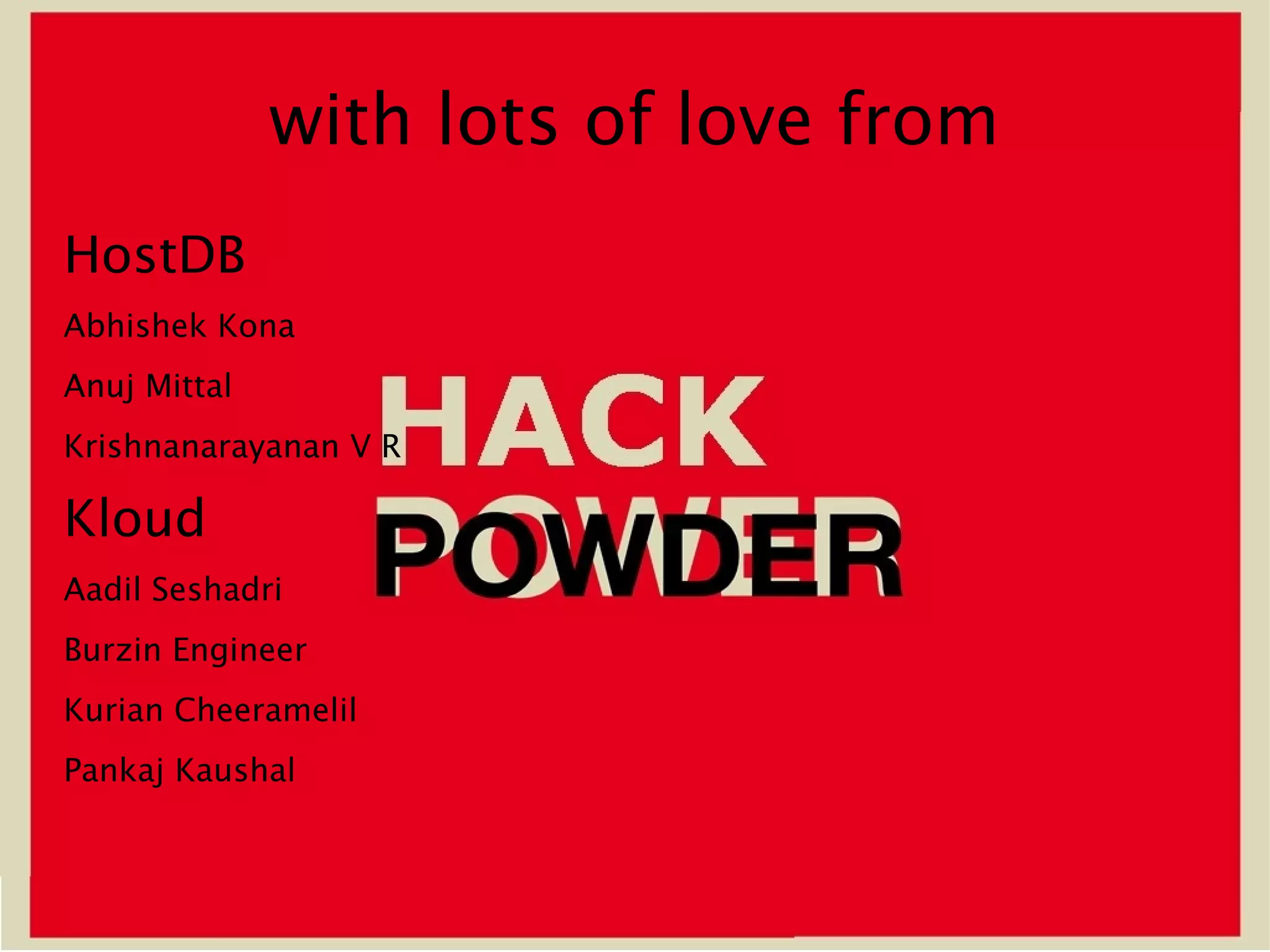 with lots of love from
HostDB
Abhishek Kona
Anuj Mittal
Krishnanarayanan V R

Kloud
Aadil Seshadri
Burzin Engineer
Kurian Cheeramelil
Pankaj Kaushal
 