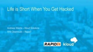 Life is Short When You Get Hacked
Andreas Wasita – Kloud Solutions
Amit Deshmukh – Rapid7
 