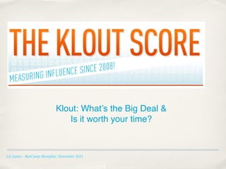 Klout: What’s the Big Deal &
                              Is it worth your time?



Liz Jostes - BarCamp Memphis, November 2011
 