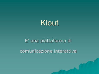 Klout
E’ una piattaforma di
comunicazione interattiva
 