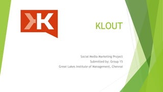 KLOUT
Social Media Marketing Project
Submitted by: Group 15
Great Lakes Institute of Management, Chennai
 