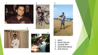 1. Aarsh
2. Ritesh Sharma
3. Jatinder Dhir
4. Akshit Bharadwaj
5. Alok Sharma
1
.
2
.
3
.
4
.
5
.
 
