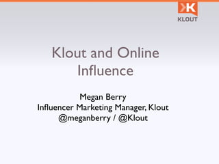 Klout and Online
      Inﬂuence
          Megan Berry
Inﬂuencer Marketing Manager, Klout
     @meganberry / @Klout
 
