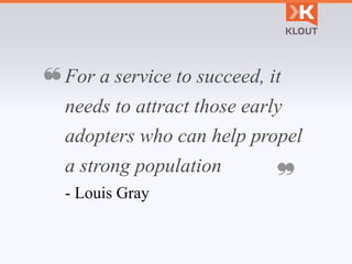 ❝ For a service to succeed, it
  needs to attract those early
  adopters who can help propel
  a strong population
       ...