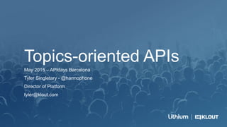 Topics-oriented APIs
May 2015 – APIdays Barcelona
Tyler Singletary - @harmophone
Director of Platform
tyler@klout.com
 