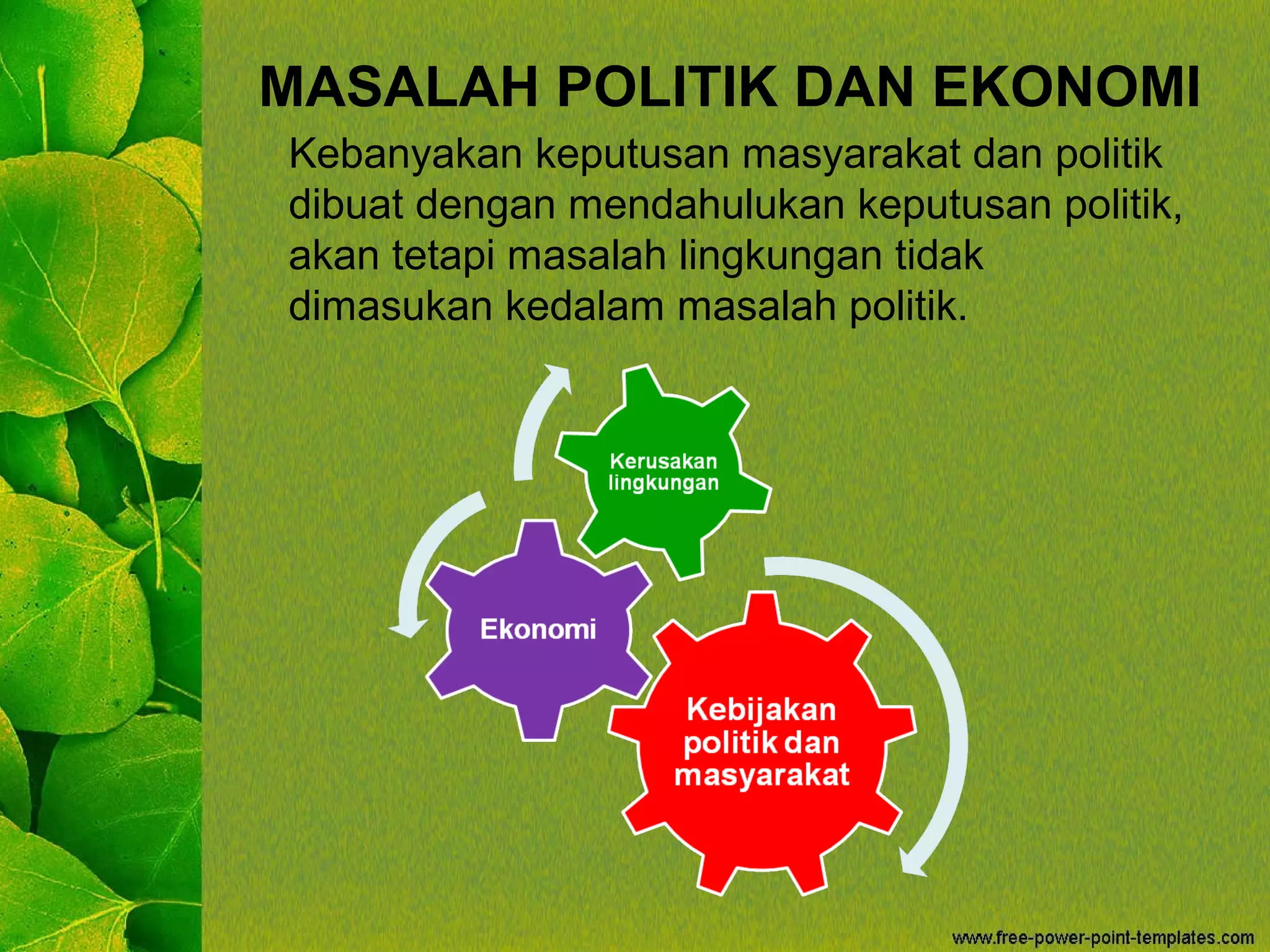 MASALAH POLITIK DAN EKONOMI
Kebanyakan keputusan masyarakat dan politik
dibuat dengan mendahulukan keputusan politik,
akan tetapi masalah lingkungan tidak
dimasukan kedalam masalah politik.
 