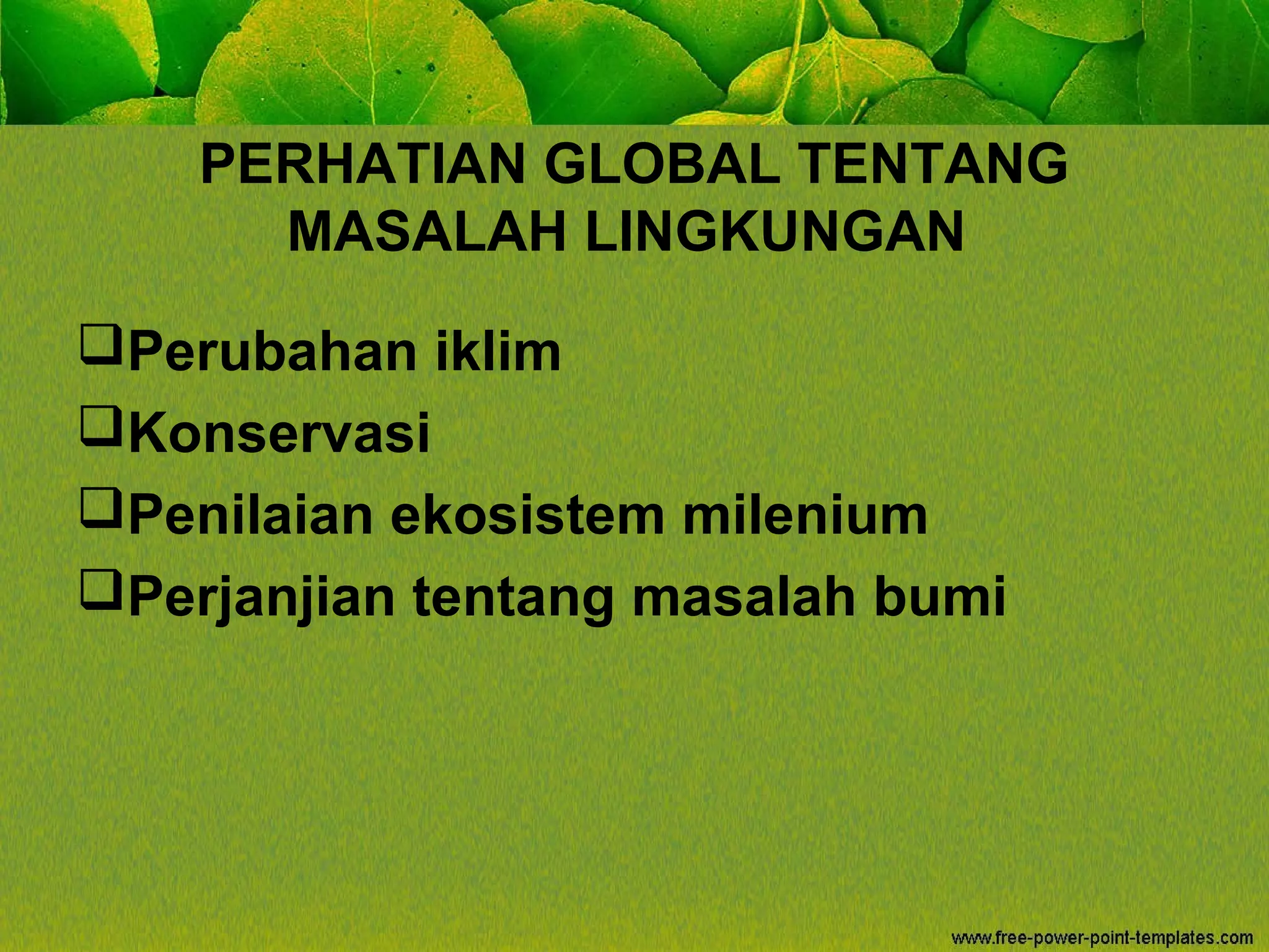 PERHATIAN GLOBAL TENTANG
MASALAH LINGKUNGAN
Perubahan iklim
Konservasi
Penilaian ekosistem milenium
Perjanjian tentang masalah bumi
 