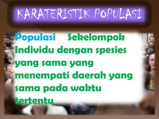 KARATERISTIK POPULASI
Populasi – Sekelompok
Individu dengan spesies
yang sama yang
menempati daerah yang
sama pada waktu
tertentu
 