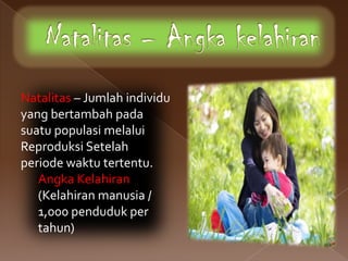 Natalitas – Jumlah individu
yang bertambah pada
suatu populasi melalui
Reproduksi Setelah
periode waktu tertentu.
   Angka Kelahiran
   (Kelahiran manusia /
   1,000 penduduk per
   tahun)
 