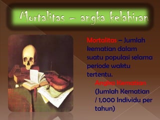 Mortalitas – Jumlah
kematian dalam
suatu populasi selama
periode waktu
tertentu.
   Angka Kematian
   (Jumlah Kematian
   / 1,000 Individu per
   tahun)
 