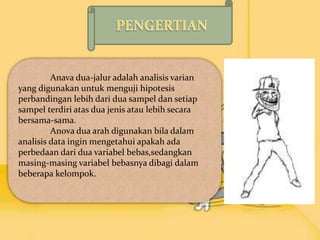 Anava dua-jalur adalah analisis varian
yang digunakan untuk menguji hipotesis
perbandingan lebih dari dua sampel dan setia...