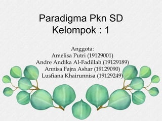 Paradigma Pkn SD
Kelompok : 1
Anggota:
Amelisa Putri (19129001)
Andre Andika Al-Fadillah (19129189)
Annisa Fajra Ashar (19129090)
Lusfiana Khairunnisa (19129249)
 