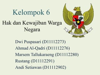 Kelompok 6 
Hak dan KewajibanWarga 
Negara 
Dwi Puspasari (D11112273) 
Ahmad Al-Qadri (D11112276) 
Marsem Tallukaraeng (D11112280) 
Rustang (D11112291) 
Andi Setiawan (D11112902) 
 