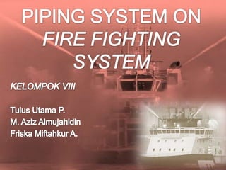 PIPING SYSTEM ON FIRE FIGHTING SYSTEM KELOMPOK VIII TulusUtama P. M. Aziz Almujahidin FriskaMiftahkur A.  