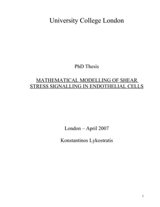 University College London




                PhD Thesis

  MATHEMATICAL MODELLING OF SHEAR
STRESS SIGNALLING IN ENDOTHELIAL CELLS




           London – April 2007

          Konstantinos Lykostratis




                                     1
 