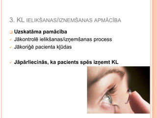 3. KL IELIKŠANAS/IZNEMŠANAS APMĀCĪBA



Uzskatāma pamācība
Jākontrolē ielikšanas/izņemšanas process
Jākoriģē pacienta kļūdas



Jāpārliecinās, ka pacients spēs izņemt KL




 