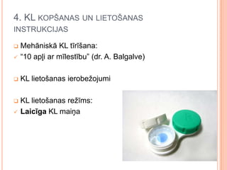 4. KL KOPŠANAS UN LIETOŠANAS
INSTRUKCIJAS



Mehāniskā KL tīrīšana:
“10 apļi ar mīlestību” (dr. A. Balgalve)



KL lietošanas ierobežojumi



KL lietošanas režīms:
Laicīga KL maiņa





 