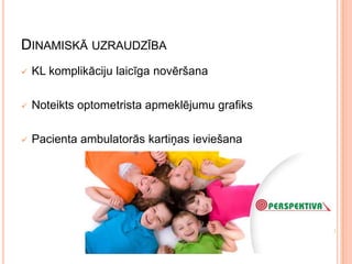 DINAMISKĀ UZRAUDZĪBA


KL komplikāciju laicīga novēršana



Noteikts optometrista apmeklējumu grafiks



Pacienta ambulatorās kartiņas ieviešana

 