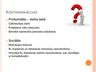 KONTRINDIKĀCIJAS


Profesinālās – darba laikā





Celtniecības darbi
Putekļaina vide (raktuves)
Ķīmiskā rūpniecība (aerosolu ražošana)



Sociālās



Motivācijas trūkums
KL kopšanas un lietošanas instrukciju neievērošana
Hroniska KL lietošanas režīma neievērošana, kas rezultējas
ar komplikācijām






 