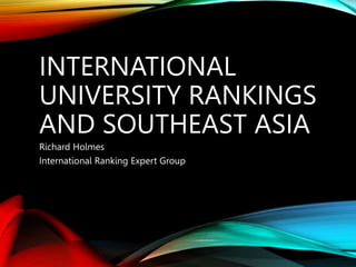 INTERNATIONAL
UNIVERSITY RANKINGS
AND SOUTHEAST ASIA
Richard Holmes
International Ranking Expert Group
 