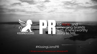 for and
emerging brands
with a newsworthy
story to tell.PR niche
© All rights reserved. | KissingLions.com | #KissingLionsPR
#KissingLionsPR
 