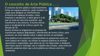 O conceito da Arte pública tradicionalmente
feitas em espaços públicos, pode também ser
usado para designar as interferênc...