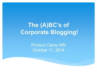 The (A)BC’s of 
Corporate Blogging! 
Product Camp MN 
October 11, 2014 
 