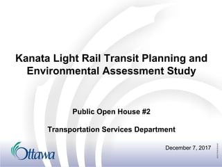 Kanata Light Rail Transit Planning and
Environmental Assessment Study
December 7, 2017
Public Open House #2
Transportation Services Department
 