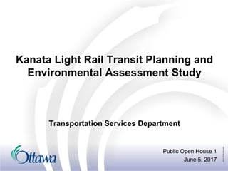 Kanata Light Rail Transit Planning and
Environmental Assessment Study
Public Open House 1
June 5, 2017
Transportation Services Department
 