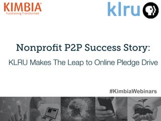 Nonproﬁt P2P Success Story:
KLRU Makes The Leap to Online Pledge Drive
1	
  
#KimbiaWebinars
 