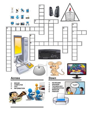 Across
2. MOUSE
5. COMPUTER
7. CPU
9. INFORMATION
Down
1. KEYBOARD
3. SPEAKER
4. TECHNOLOGY
5. COMUNICATION
6. MONITOR
8. PRINTER
 