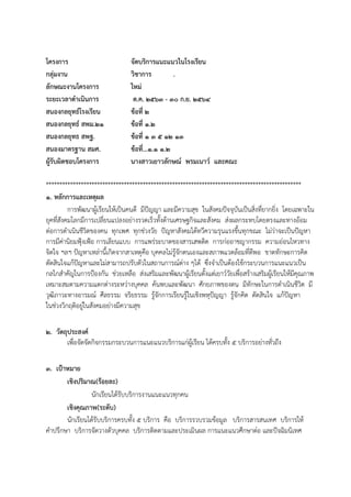 โครงการ จัดบริการแนะแนวในโรงเรียน
กลุ่มงาน วิชาการ .
ลักษณะงานโครงการ ใหม่
ระยะเวลาดาเนินการ ต.ค. 256๓ - 30 ก.ย. 256๔
สนองกลยุทธ์โรงเรียน ข้อที่ 2
สนองกลยุทธ์ สพม.21 ข้อที่ 1.2
สนองกลยุทธ สพฐ. ข้อที่ 1 3 5 12 13
สนองมาตรฐาน สมศ. ข้อที่...1.1 1.2
ผู้รับผิดชอบโครงการ นางสาวเยาวลักษณ์ พรมเนาว์ และคณะ
***********************************************************************************************
1. หลักการและเหตุผล
การพัฒนาผู้เรียนให้เป็นคนดี มีปัญญา และมีความสุข ในสังคมปัจจุบันเป็นสิ่งที่ยากยิ่ง โดยเฉพาะใน
ยุคที่สังคมโลกมีการเปลี่ยนแปลงอย่างรวดเร็วทั้งด้านเศรษฐกิจและสังคม ส่งผลกระทบโดยตรงและทางอ้อม
ต่อการดาเนินชีวิตของคน ทุกเพศ ทุกช่วงวัย ปัญหาสังคมได้ทวีความรุนแรงขึ้นทุกขณะ ไม่ว่าจะเป็นปัญหา
การมีค่านิยมฟุ้งเฟ้อ การเลียนแบบ การแพร่ระบาดของสารเสพติด การก่ออาชญากรรม ความอ่อนไหวทาง
จิตใจ ฯลฯ ปัญหาเหล่านี้เกิดจากสาเหตุคือ บุคคลไม่รู้จักตนเองและสภาพแวดล้อมที่ดีพอ ขาดทักษะการคิด
ตัดสินใจแก้ปัญหาและไม่สามารถปรับตัวในสถานการณ์ต่าง ๆได้ ซึ่งจาเป็นต้องใช้กระบวนการแนะแนวเป็น
กลไกสาคัญในการป้องกัน ช่วยเหลือ ส่งเสริมและพัฒนาผู้เรียนตั้งแต่เยาว์วัยเพื่อสร้างเสริมผู้เรียนให้มีคุณภาพ
เหมาะสมตามความแตกต่างระหว่างบุคคล ค้นพบและพัฒนา ศักยภาพของตน มีทักษะในการดาเนินชีวิต มี
วุฒิภาวะทางอารมณ์ ศีลธรรม จริยธรรม รู้จักการเรียนรู้ในเชิงพหุปัญญา รู้จักคิด ตัดสินใจ แก้ปัญหา
ในช่วงวิกฤติอยู่ในสังคมอย่างมีความสุข
2. วัตถุประสงค์
เพื่อจัดจัดกิจกรรมกระบวนการแนะแนวบริการแก่ผู้เรียน ได้ครบทั้ง 5 บริการอย่างทั่วถึง
3. เป้าหมาย
เชิงปริมาณ(ร้อยละ)
นักเรียนได้รับบริการงานแนะแนวทุกคน
เชิงคุณภาพ(ระดับ)
นักเรียนได้รับบริการครบทั้ง 5 บริการ คือ บริการรวบรวมข้อมูล บริการสารสนเทศ บริการให้
คาปรึกษา บริการจัดวางตัวบุคคล บริการติดตามและประเมินผล การแนะแนวศึกษาต่อ และปัจฉิมนิเทศ
 