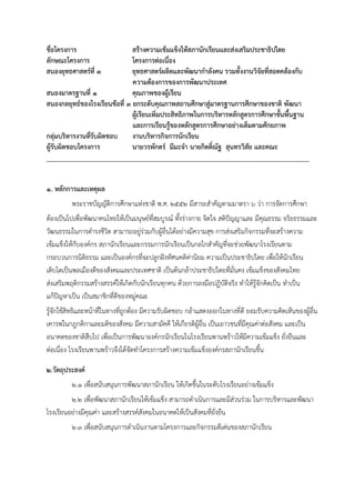ชื่อโครงการ สร้างความเข้มแข็งให้สภานักเรียนและส่งเสริมประชาธิปไตย
ลักษณะโครงการ โครงการต่อเนื่อง
สนองยุทธศาสตร์ที่ 3 ยุทธศาสตร์ผลิตและพัฒนากาลังคน รวมทั้งงานวิจัยที่สอดคล้องกับ
ความต้องการของการพัฒนาประเทศ
สนองมาตรฐานที่ 1 คุณภาพของผู้เรียน
สนองกลยุทธ์ของโรงเรียนข้อที่ 3 ยกระดับคุณภาพสถานศึกษาสู่มาตรฐานการศึกษาของชาติ พัฒนา
ผู้เรียนเพิ่มประสิทธิภาพในการบริหารหลักสูตรการศึกษาขั้นพื้นฐาน
และการเรียนรู้ของหลักสูตรการศึกษาอย่างเต็มตามศักยภาพ
กลุ่มบริหารงานที่รับผิดชอบ งานบริหารกิจการนักเรียน
ผู้รับผิดชอบโครงการ นายวรพักตร์ มีมะจา นายกิตติ์ณัฐ สุนทรวิสัย และคณะ
……………………………………………………………………………………………………………………………………..…………
1. หลักการและเหตุผล
พระราชบัญญัติการศึกษาแห่งชาติ พ.ศ. 2552 มีสาระสาคัญตามมาตรา 6 ว่า การจัดการศึกษา
ต้องเป็นไปเพื่อพัฒนาคนไทยให้เป็นมนุษย์ที่สมบูรณ์ ทั้งร่างกาย จิตใจ สติปัญญาและ มีคุณธรรม จริยธรรมและ
วัฒนธรรมในการดารงชีวิต สามารถอยู่ร่วมกับผู้อื่นได้อย่างมีความสุข การส่งเสริมกิจกรรมที่จะสร้างความ
เข้มแข็งให้กับองค์กร สภานักเรียนและกรรมการนักเรียนเป็นกลไกสาคัญที่จะช่วยพัฒนาโรงเรียนตาม
กระบวนการนิติธรรม และเป็นองค์กรที่จะปลูกฝังทัศนคติค่านิยม ความเป็นประชาธิปไตย เพื่อให้นักเรียน
เติบโตเป็นพลเมืองดีของสังคมและประเทศชาติ เป็นต้นกล้าประชาธิปไตยที่มั่นคง เข้มแข็งของสังคมไทย
ส่งเสริมพฤติกรรมสร้างสรรค์ให้เกิดกับนักเรียนทุกคน ด้วยการลงมือปฏิบัติจริง ทาให้รู้จักคิดเป็น ทาเป็น
แก้ปัญหาเป็น เป็นสมาชิกที่ดีของหมู่คณะ
รู้จักใช้สิทธิและหน้าที่ในทางที่ถูกต้อง มีความรับผิดชอบ กล้าแสดงออกในทางที่ดี ยอมรับความคิดเห็นของผู้อื่น
เคารพในกฎกติกาและมติของสังคม มีความสามัคคี ให้เกียรติผู้อื่น เป็นเยาวชนที่มีคุณค่าต่อสังคม และเป็น
อนาคตของชาติสืบไป เพื่อเป็นการพัฒนาองค์กรนักเรียนในโรงเรียนพานพร้าวให้มีความเข้มแข็ง ยั่งยืนและ
ต่อเนื่อง โรงเรียนพานพร้าวจึงได้จัดทาโครงการสร้างความเข้มแข็งองค์กรสภานักเรียนขึ้น
2.วัตถุประสงค์
2.1 เพื่อสนับสนุนการพัฒนาสภานักเรียน ให้เกิดขึ้นในระดับโรงเรียนอย่างเข้มแข็ง
2.2 เพื่อพัฒนาสภานักเรียนให้เข้มแข็ง สามารถดาเนินการและมีส่วนร่วม ในการบริหารและพัฒนา
โรงเรียนอย่างมีคุณค่า และสร้างสรรค์สังคมในอนาคตให้เป็นสังคมที่ยั่งยืน
2.3 เพื่อสนับสนุนการดาเนินงานตามโครงการและกิจกรรมดีเด่นของสภานักเรียน
 