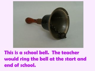 This is a school bell. The teacher
would ring the bell at the start and
end of school.
 