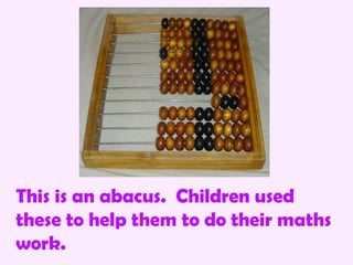 This is an abacus. Children used
these to help them to do their maths
work.
 