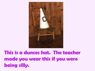This is a dunces hat. The teacher
made you wear this if you were
being silly.
 