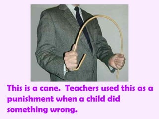 This is a cane. Teachers used this as a
punishment when a child did
something wrong.
 
