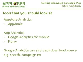 Getting Discovered on Google Play
                                         Follow me @chuazy


Tools that you should look at
Appstore Analytics
- AppAnnie

App Analytics
- Google Analytics for mobile
- Flurry

Google Analytics can also track download source
e.g. search, campaign etc
 
