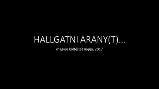 HALLGATNI ARANY(T)…
magyar költészet napja, 2017
 