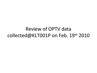 Review of OPTV data
collected@KLT001P on Feb. 19th
2010
 
