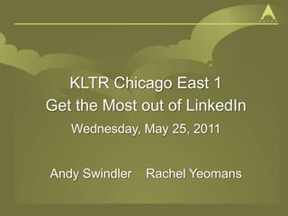 KLTR Chicago East 1 Get the Most out of LinkedIn Wednesday, May 25, 2011 Andy Swindler    Rachel Yeomans 1 