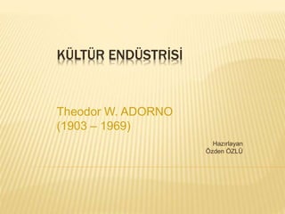 KÜLTÜR ENDÜSTRİSİ
Theodor W. ADORNO
(1903 – 1969)
Hazırlayan
Özden ÖZLÜ
 